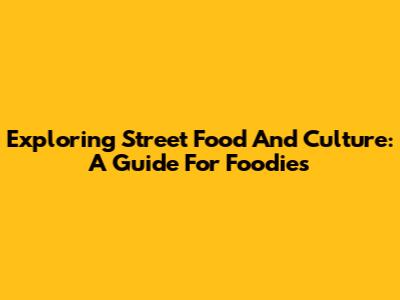 Exploring Street Food And Culture: A Guide For Foodies