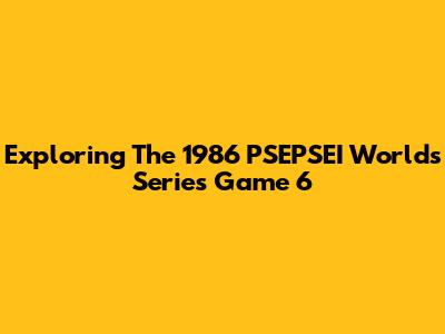 Exploring The 1986 PSEPSEI Worlds' Series Game 6
