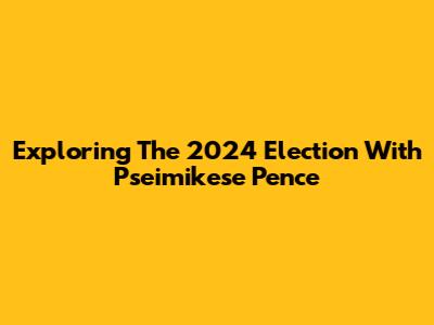 Exploring The 2024 Election With Pseimikese Pence