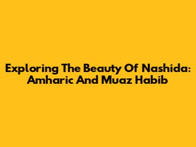 Exploring The Beauty Of Nashida: Amharic And Muaz Habib