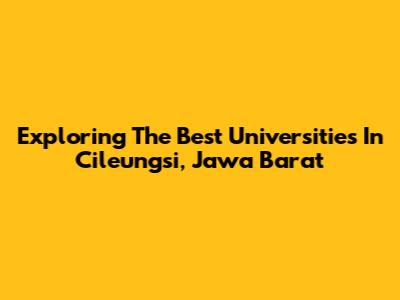 Exploring The Best Universities In Cileungsi, Jawa Barat