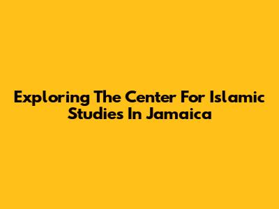 Exploring The Center For Islamic Studies In Jamaica