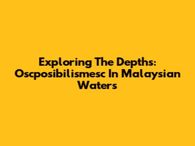 Exploring The Depths: Oscposibilismesc In Malaysian Waters