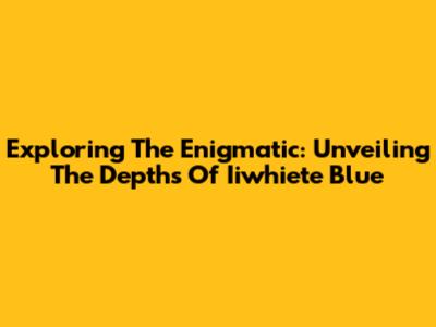 Exploring The Enigmatic: Unveiling The Depths Of Iiwhiete Blue