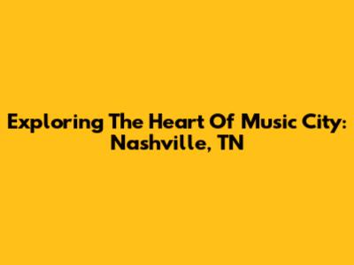 Exploring The Heart Of Music City: Nashville, TN