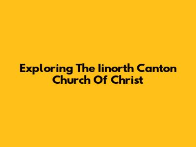 Exploring The Iinorth Canton Church Of Christ