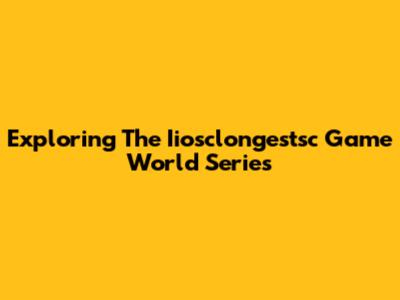 Exploring The Iiosclongestsc Game World Series