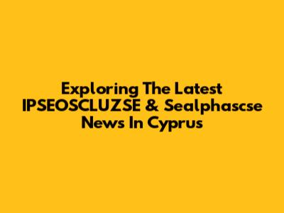 Exploring The Latest IPSEOSCLUZSE & Sealphascse News In Cyprus