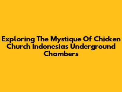 Exploring The Mystique Of Chicken Church Indonesia's Underground Chambers