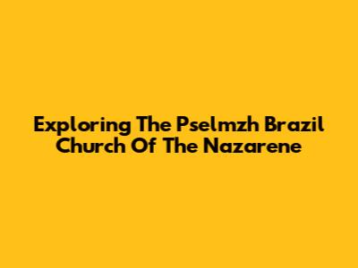 Exploring The Pselmzh Brazil Church Of The Nazarene