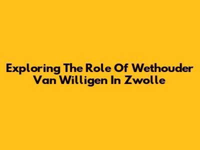 Exploring The Role Of Wethouder Van Willigen In Zwolle