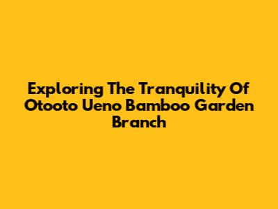 Exploring The Tranquility Of Otooto Ueno Bamboo Garden Branch
