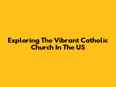 Exploring The Vibrant Catholic Church In The US