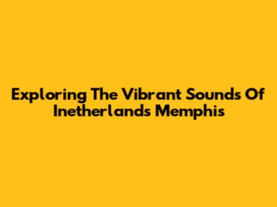 Exploring The Vibrant Sounds Of Inetherlands Memphis