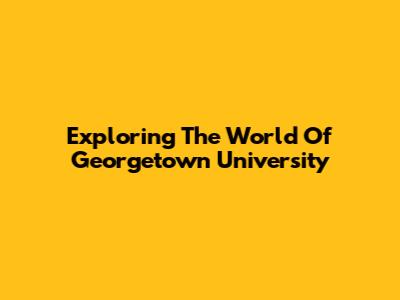 Exploring The World Of Georgetown University