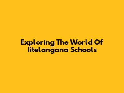 Exploring The World Of Iitelangana Schools