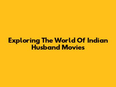 Exploring The World Of Indian Husband Movies