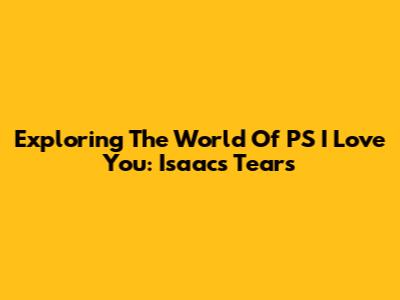 Exploring The World Of PS I Love You: Isaac's Tears