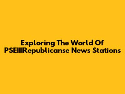 Exploring The World Of PSEIIIRepublicanse News Stations