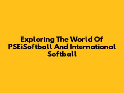 Exploring The World Of PSEiSoftball And International Softball