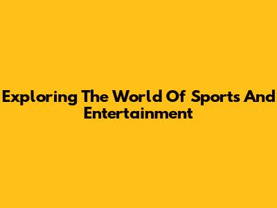 Exploring The World Of Sports And Entertainment