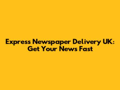 Express Newspaper Delivery UK: Get Your News Fast