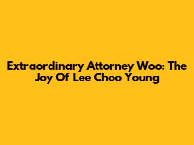Extraordinary Attorney Woo: The Joy Of Lee Choo Young
