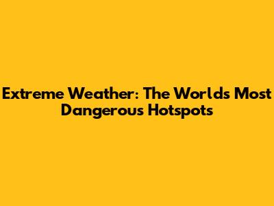 Extreme Weather: The World's Most Dangerous Hotspots