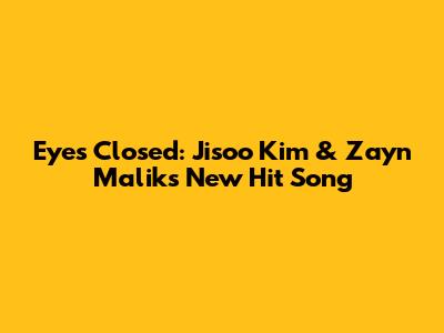 Eyes Closed: Jisoo Kim & Zayn Malik's New Hit Song