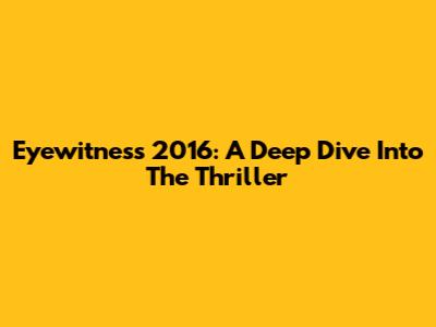 Eyewitness 2016: A Deep Dive Into The Thriller