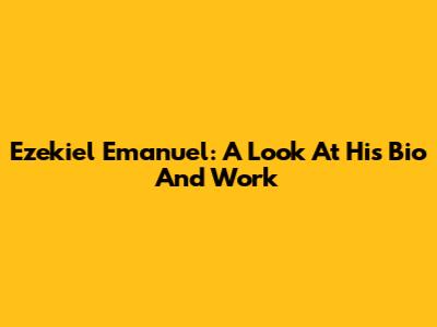 Ezekiel Emanuel: A Look At His Bio And Work