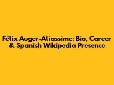 Félix Auger-Aliassime: Bio, Career & Spanish Wikipedia Presence
