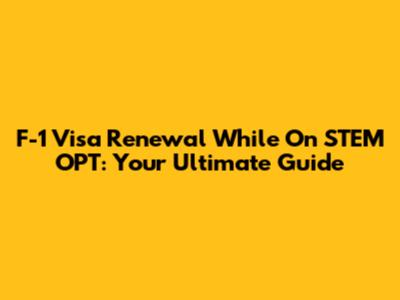 F-1 Visa Renewal While On STEM OPT: Your Ultimate Guide