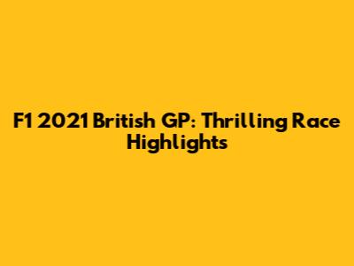 F1 2021 British GP: Thrilling Race Highlights