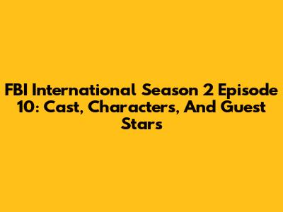FBI International Season 2 Episode 10: Cast, Characters, And Guest Stars
