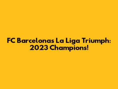 FC Barcelona's La Liga Triumph: 2023 Champions!