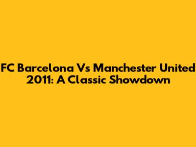 FC Barcelona Vs Manchester United 2011: A Classic Showdown