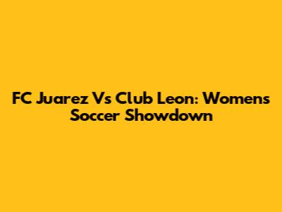 FC Juarez Vs Club Leon: Women's Soccer Showdown