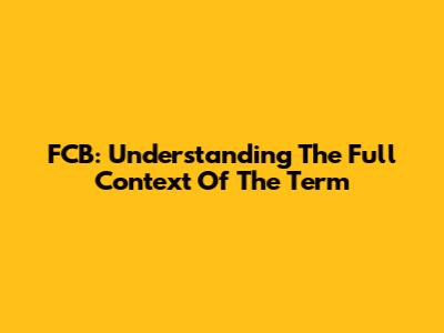FCB: Understanding The Full Context Of The Term