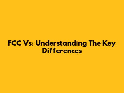 FCC Vs: Understanding The Key Differences