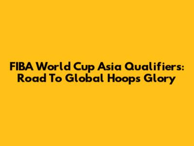 FIBA World Cup Asia Qualifiers: Road To Global Hoops Glory
