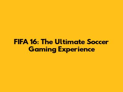 FIFA 16: The Ultimate Soccer Gaming Experience