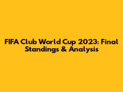 FIFA Club World Cup 2023: Final Standings & Analysis