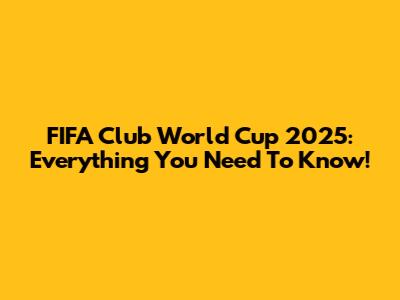 FIFA Club World Cup 2025: Everything You Need To Know!
