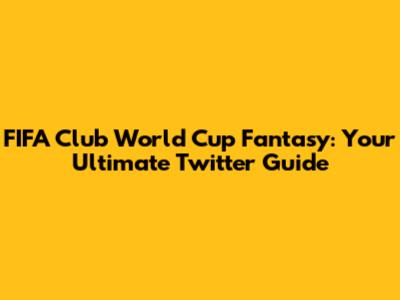 FIFA Club World Cup Fantasy: Your Ultimate Twitter Guide