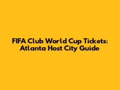FIFA Club World Cup Tickets: Atlanta Host City Guide