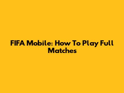 FIFA Mobile: How To Play Full Matches