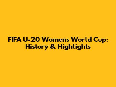 FIFA U-20 Women's World Cup: History & Highlights