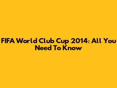 FIFA World Club Cup 2014: All You Need To Know