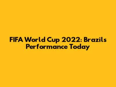 FIFA World Cup 2022: Brazil's Performance Today